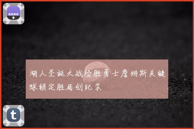 湖人圣诞大战险胜勇士詹姆斯关键球锁定胜局创纪录