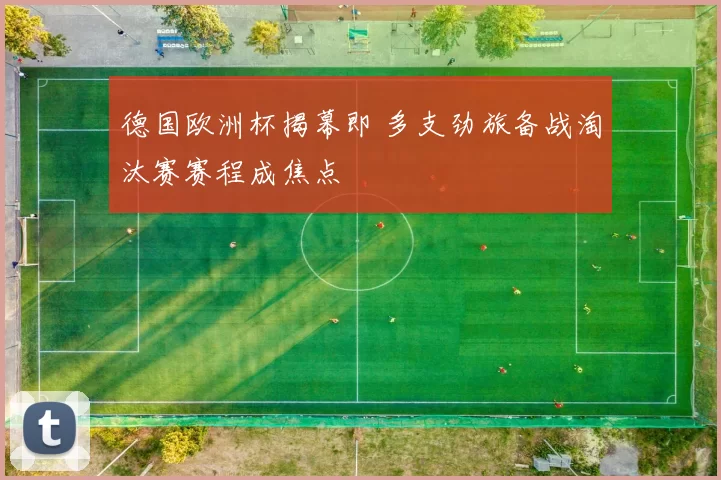 德国欧洲杯揭幕即 多支劲旅备战淘汰赛赛程成焦点
