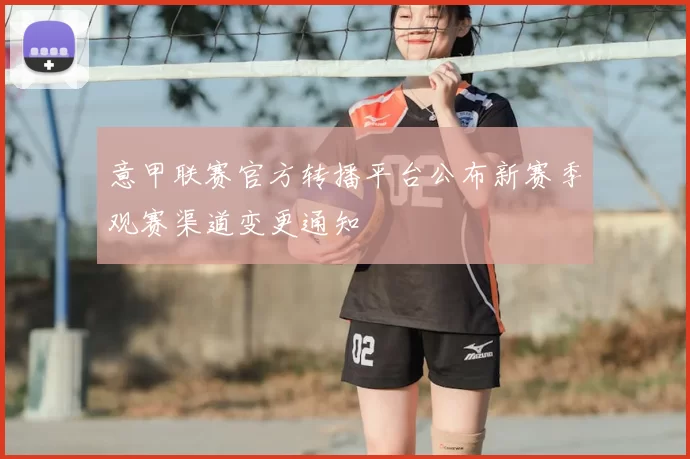 意甲联赛官方转播平台公布新赛季观赛渠道变更通知