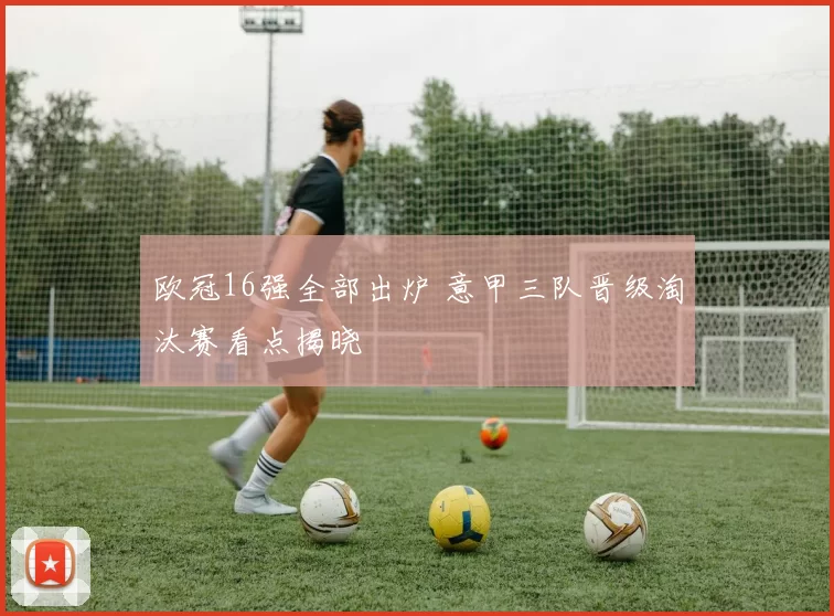 欧冠16强全部出炉 意甲三队晋级淘汰赛看点揭晓